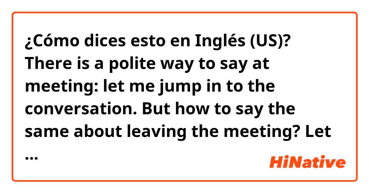 ¿Cómo dices esto en Inglés (US)? There is a polite way to say at meeting: let me jump in to the conversation. But how to say the same about leaving the meeting? Let me jump out? Let me drop the call?