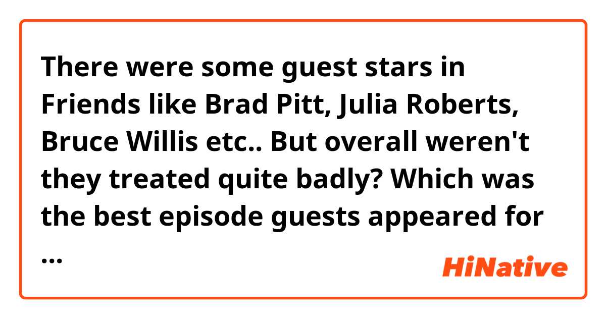 There were some guest stars in Friends like Brad Pitt, Julia Roberts, Bruce Willis etc.. But overall weren't they treated quite badly? Which was the best episode guests appeared for you?