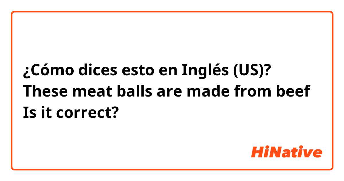 ¿Cómo dices esto en Inglés (US)? These meat balls are made from beef
Is it correct?