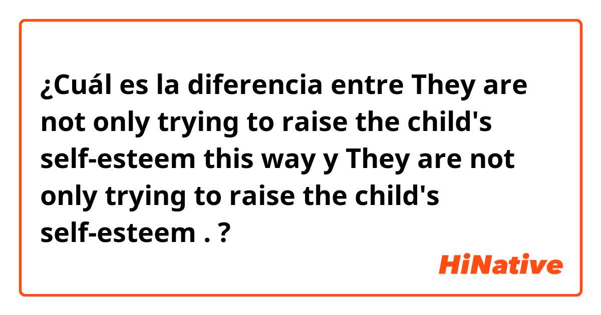¿Cuál es la diferencia entre They are not only trying to raise the child's self-esteem this way y They are not only trying to raise the child's self-esteem . ?