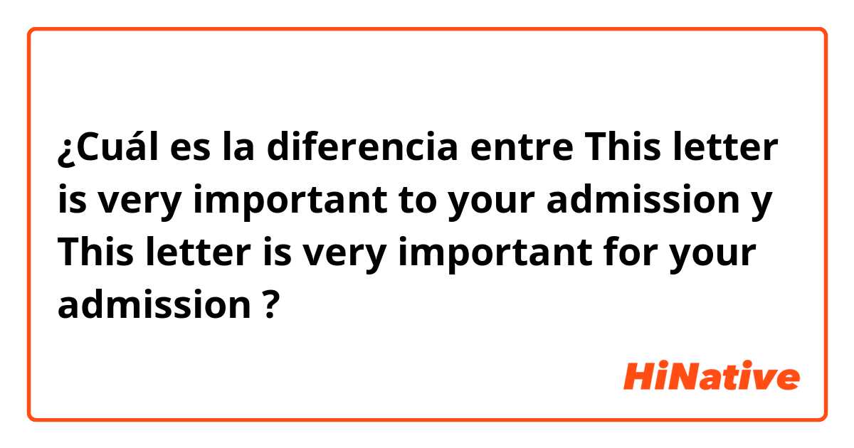 ¿Cuál es la diferencia entre This letter is very important to your admission y This letter is very important for your admission ?