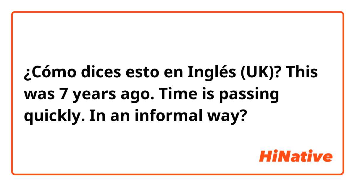 ¿Cómo dices esto en Inglés (UK)? This was 7 years ago. Time is passing quickly. In an informal way?