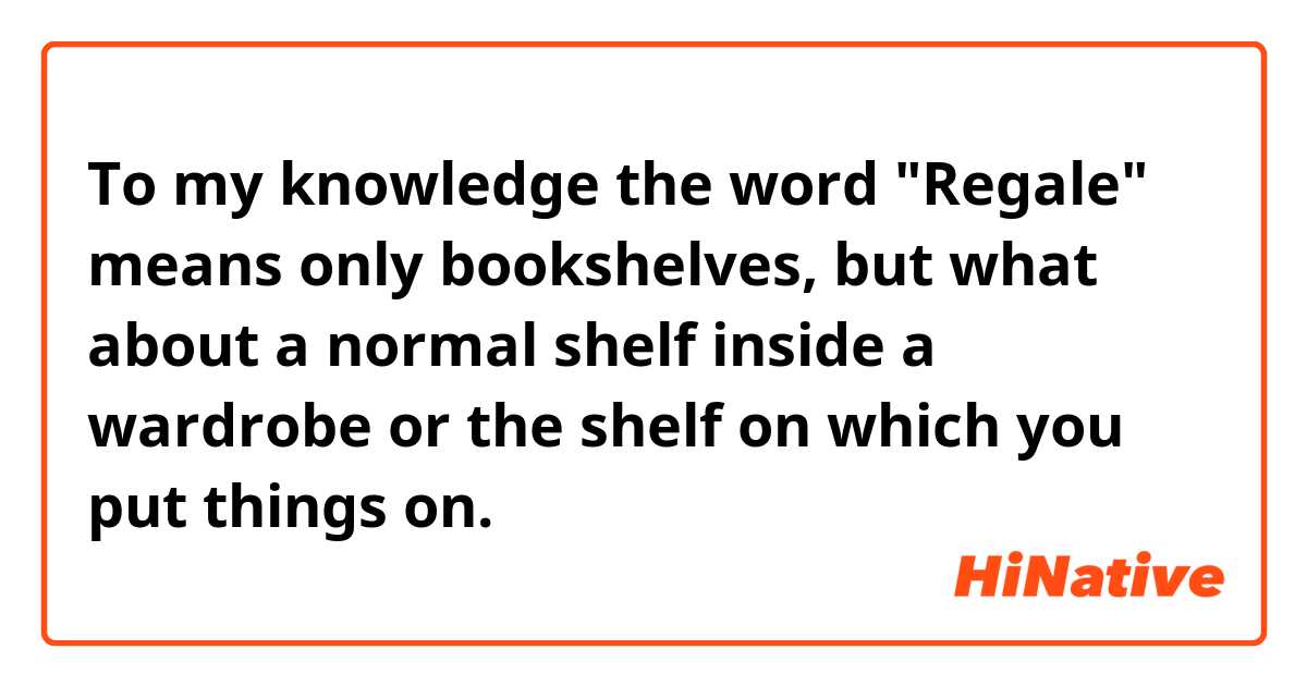 To my knowledge the word "Regale" means only bookshelves, but what about a normal shelf inside a wardrobe or the shelf on which you put things on. 