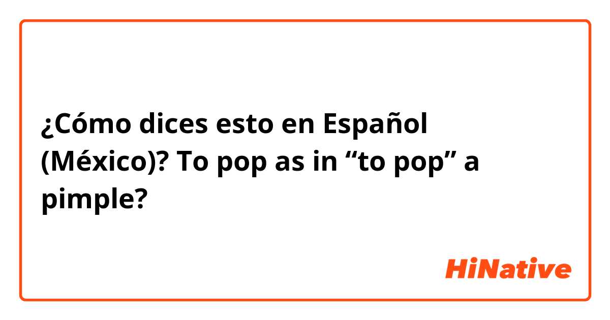 ¿Cómo dices esto en Español (México)? To pop as in “to pop” a pimple?