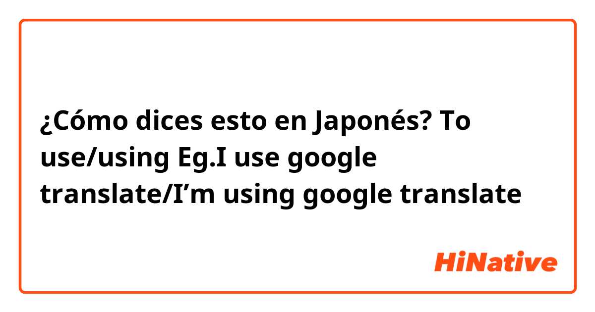 ¿Cómo dices esto en Japonés? To use/using 
Eg.I use google translate/I’m using google translate 