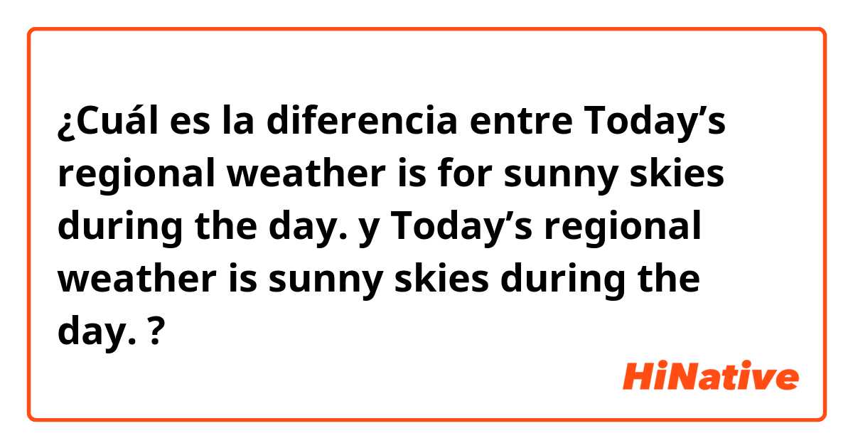 ¿Cuál es la diferencia entre Today’s regional weather is for sunny skies during the day. 
 y Today’s regional weather is sunny skies during the day. ?