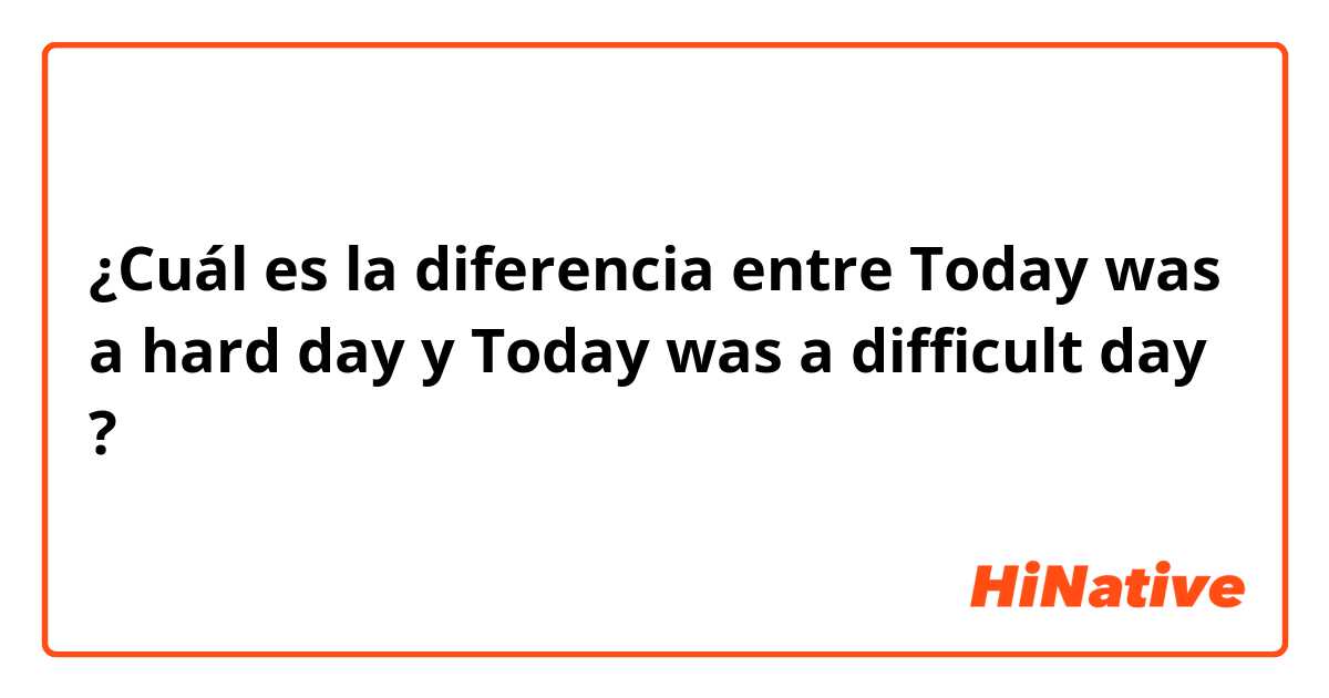 ¿Cuál es la diferencia entre Today was a hard day y Today was a difficult day ?