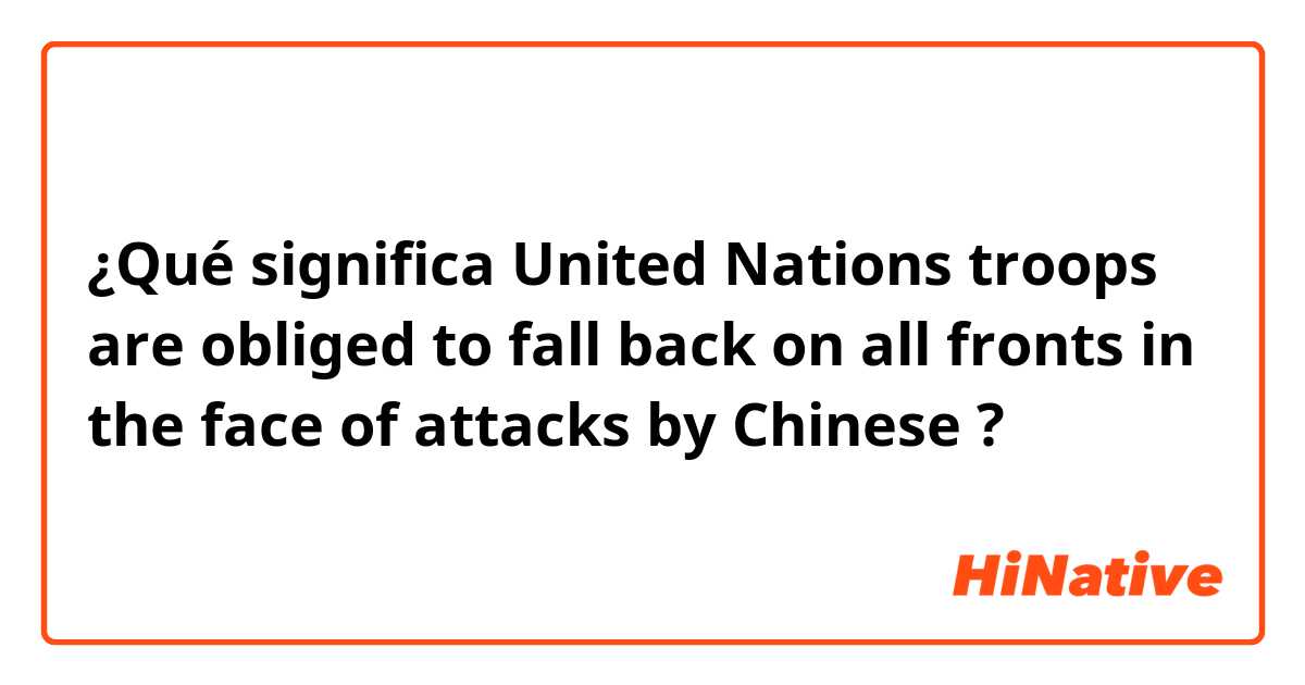 ¿Qué significa United Nations troops are obliged to fall back on all fronts in the face of attacks by Chinese?