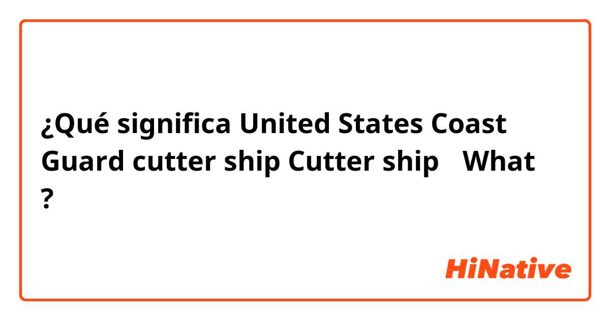 ¿Qué significa United States Coast Guard cutter ship  Cutter ship？ What？?