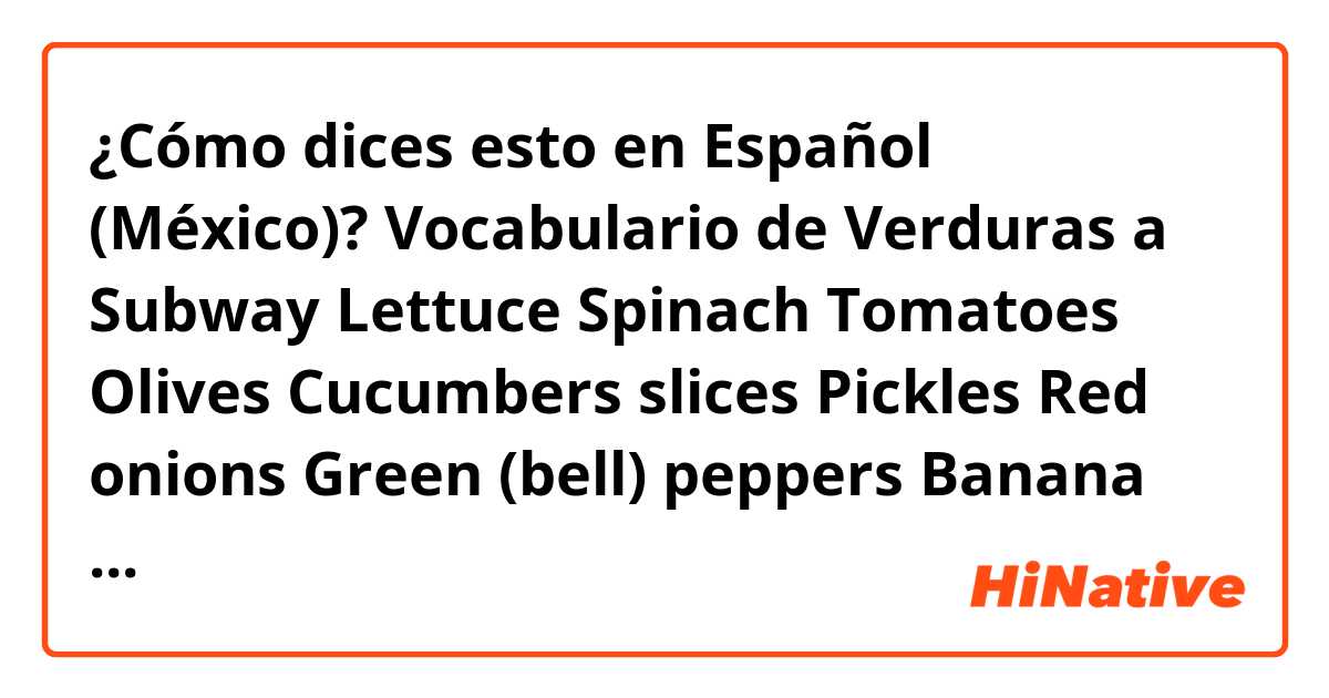¿Cómo dices esto en Español (México)? Vocabulario de Verduras a Subway 

Lettuce 

Spinach 

Tomatoes 

Olives 

Cucumbers slices 

Pickles

Red onions

Green (bell) peppers 

Banana (yellow) pepper rings