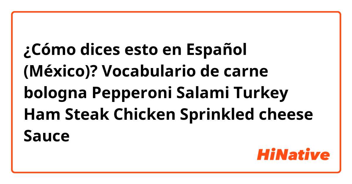 ¿Cómo dices esto en Español (México)? Vocabulario de carne 

bologna

Pepperoni

Salami 

Turkey 

Ham

Steak 

Chicken 

Sprinkled cheese 

Sauce 
