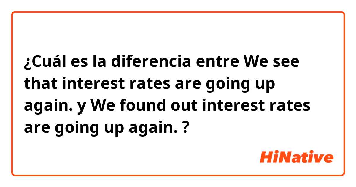 ¿Cuál es la diferencia entre We see that interest rates are going up again. y We found out interest rates are going up again. ?