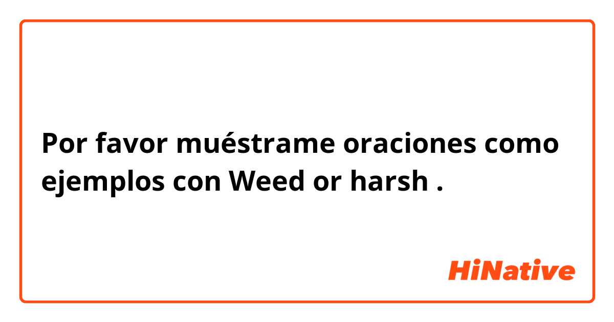 Por favor muéstrame oraciones como ejemplos con Weed or harsh.