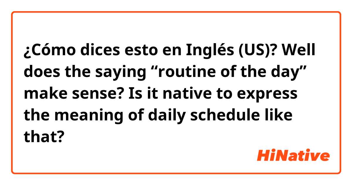 ¿Cómo dices esto en Inglés (US)? Well does the saying “routine of the day” make sense? Is it native to express the meaning of daily schedule like that?