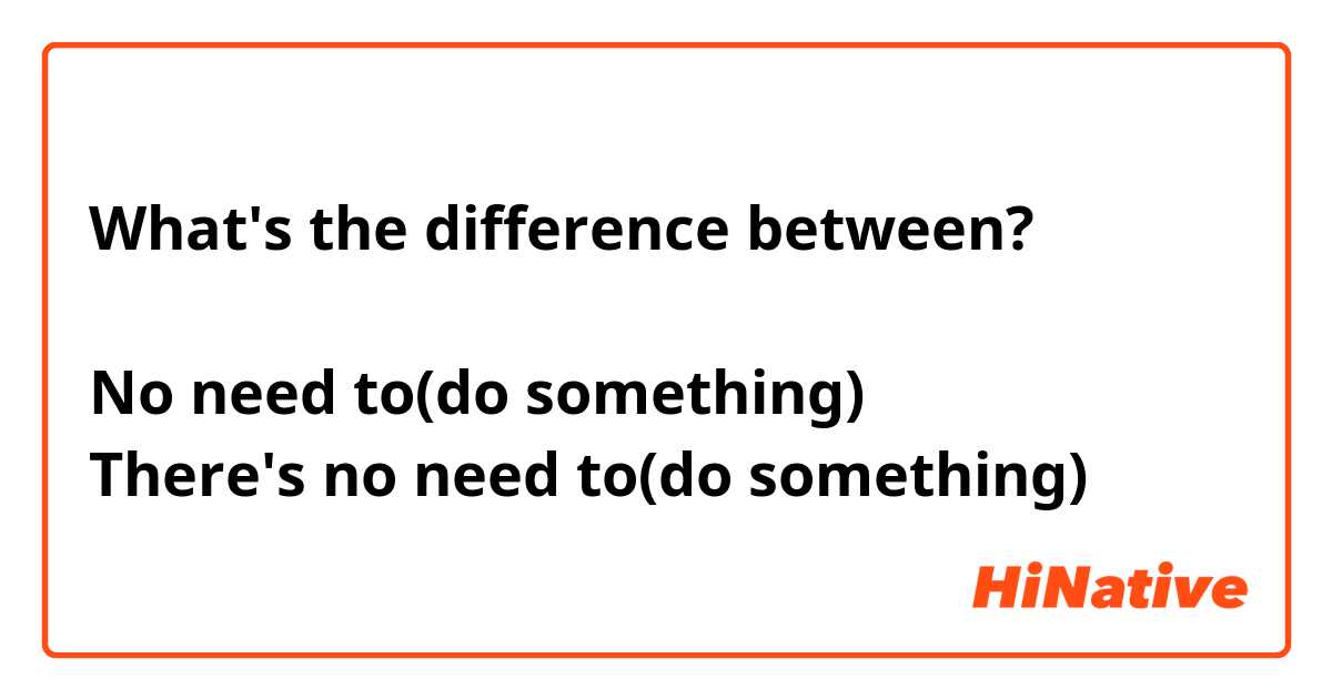 What's the difference between? 

No need to(do something)
There's no need to(do something)