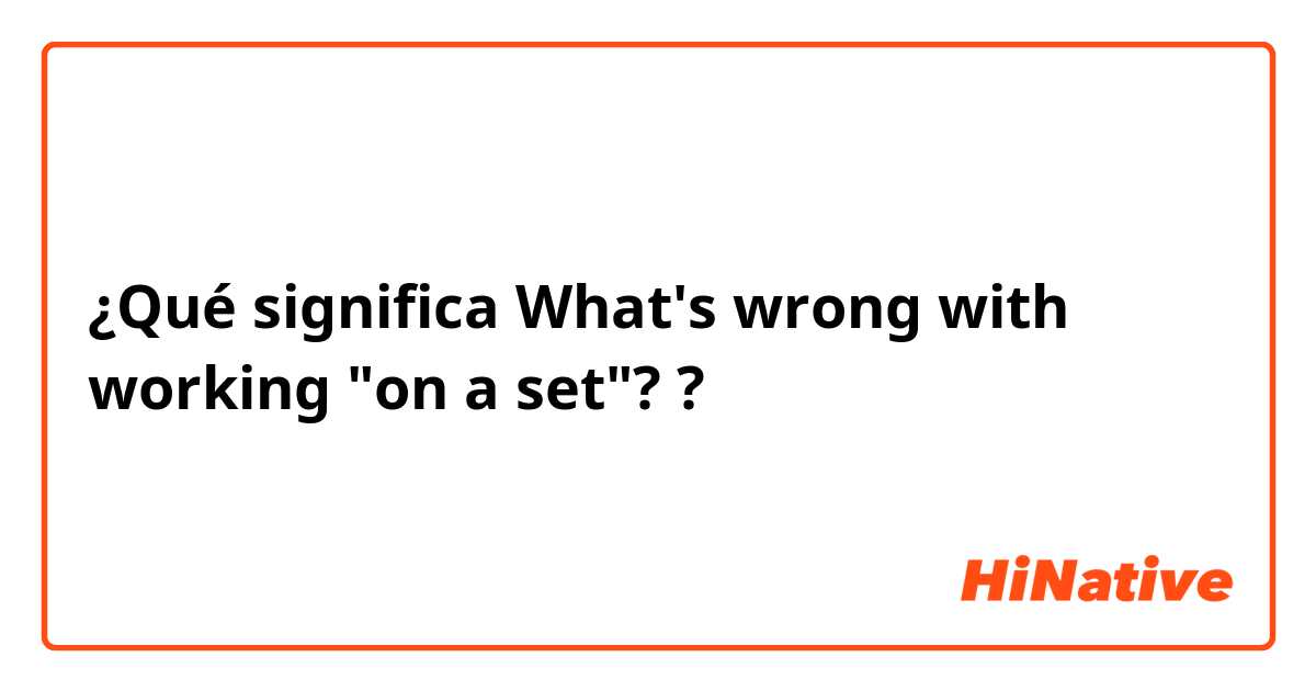 ¿Qué significa What's wrong with working "on a set"??