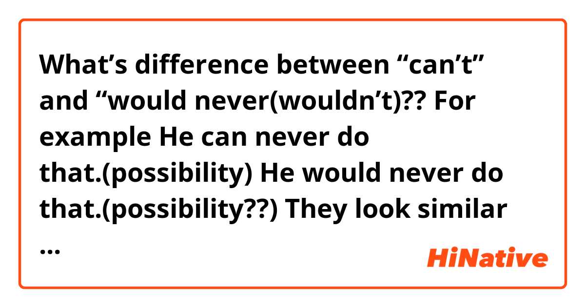 What’s difference between “can’t” and “would never(wouldn’t)??

For example

He can never do that.(possibility)
He would never do that.(possibility??)

They look similar to “why would he do that?”