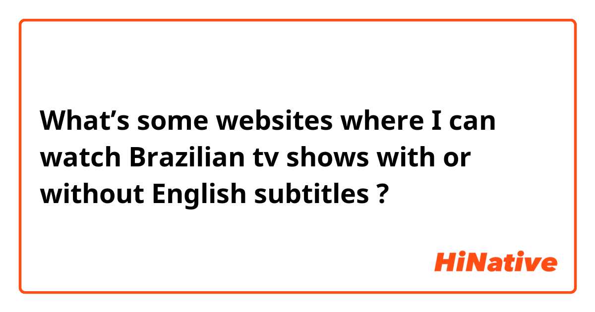 What’s some websites where I can watch Brazilian tv shows with or without English subtitles ?