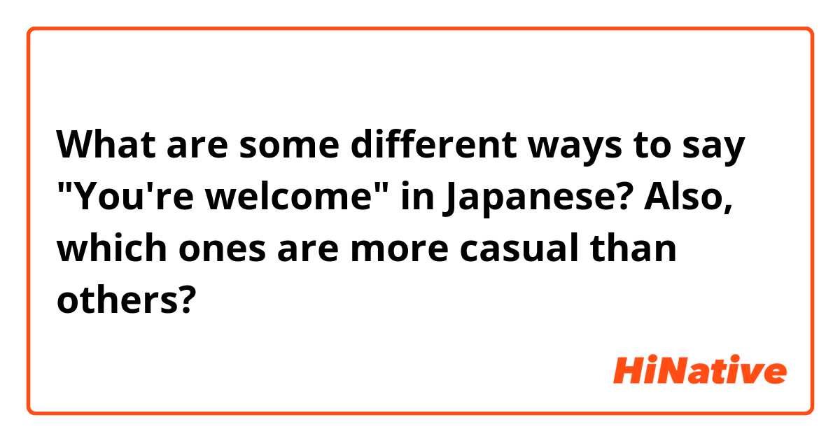 What are some different ways to say "You're welcome" in Japanese? Also, which ones are more casual than others?