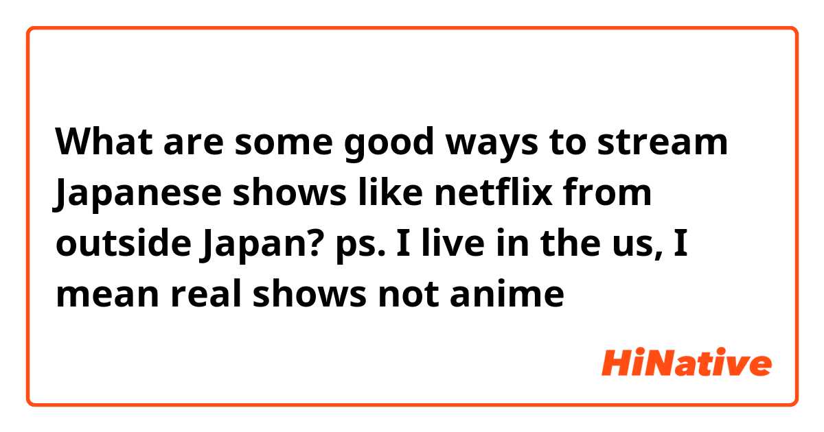 What are some good ways to stream Japanese shows like netflix from outside Japan? ps. I live in the us, I mean real shows not anime