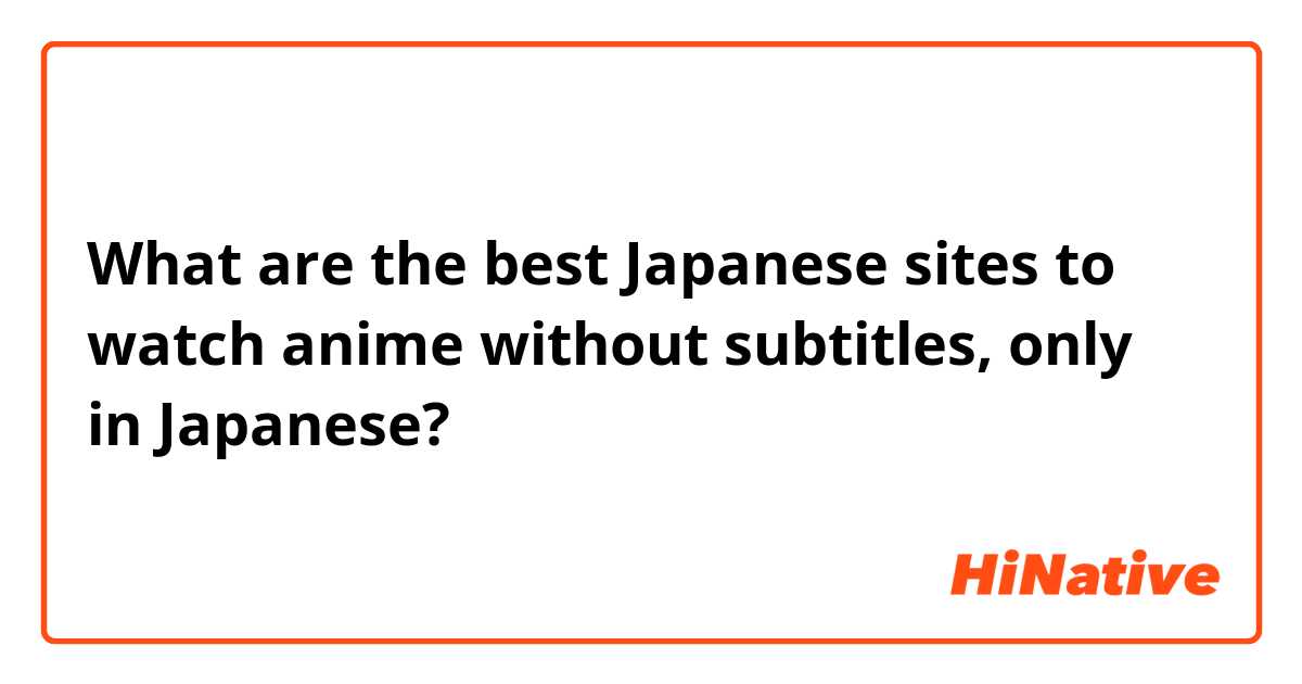 What are the best Japanese sites to watch anime without subtitles, only in  Japanese? | HiNative