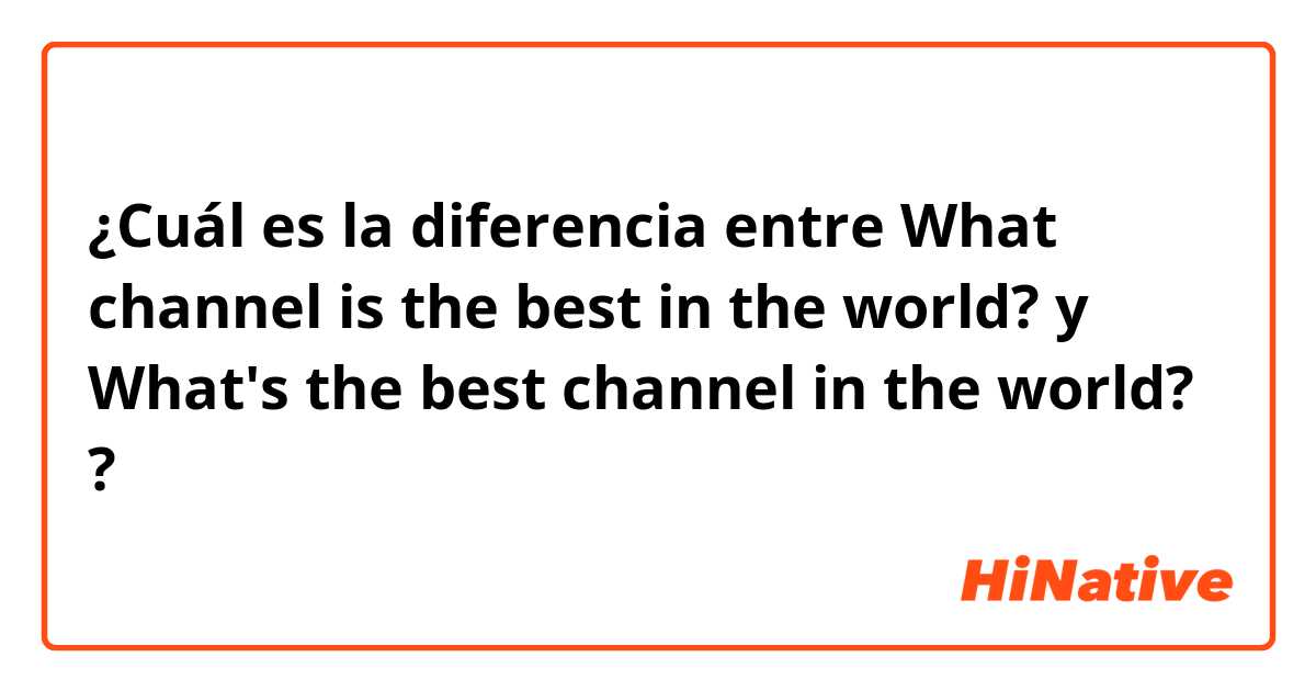 ¿Cuál es la diferencia entre What channel is the best in the world?  y What's the best channel in the world? ?