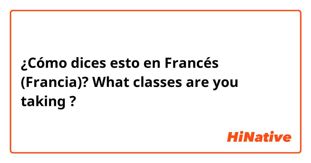 ¿Cómo dices esto en Francés (Francia)? What classes are you taking ?
