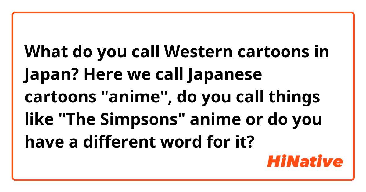 What do you call Western cartoons in Japan? Here we call Japanese cartoons 