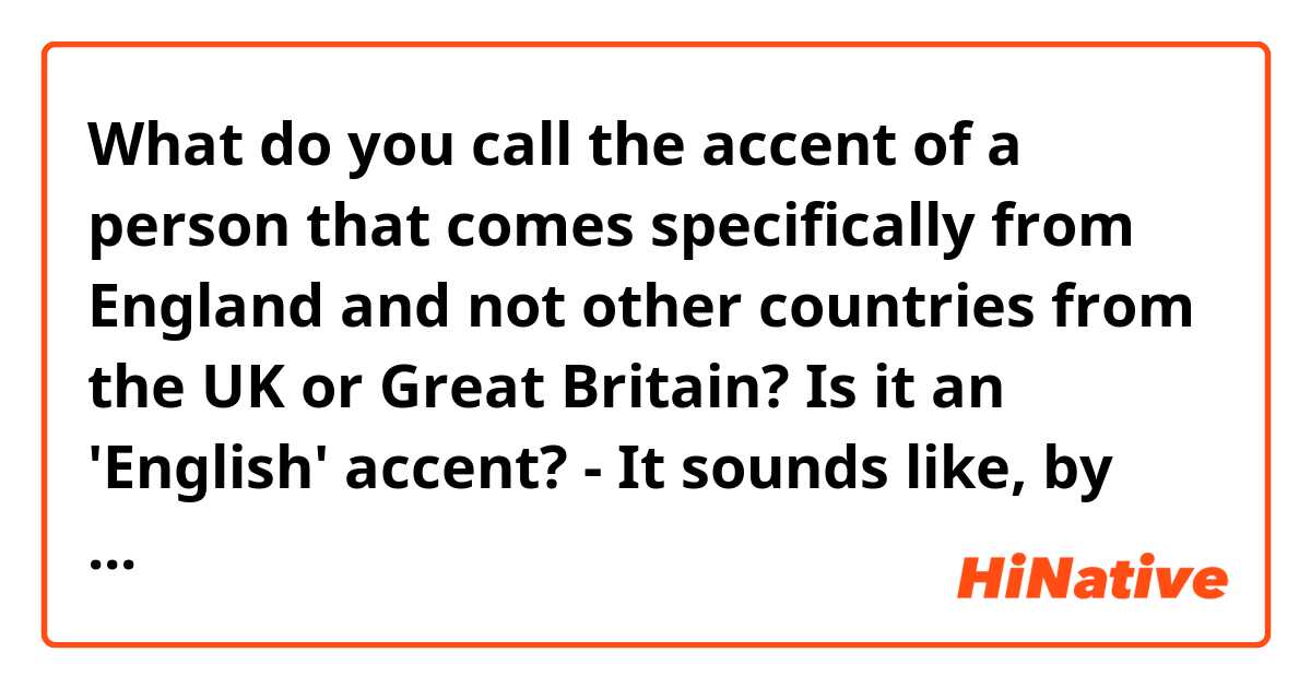 What do you call the accent of a person that comes specifically from England and not other countries from the UK or Great Britain? Is it an 'English' accent? - It sounds like, by saying this, to mean what I am asking the explanation for, it could offend native English speakers that do not live in England. Thank you in advance.