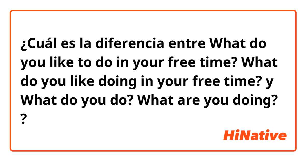 ¿Cuál es la diferencia entre What do you like to do in your free time? What do you like doing in your free time? y What do you do? What are you doing? ?