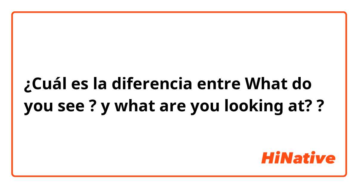 ¿Cuál es la diferencia entre What do you see ? y what are you looking at? ?