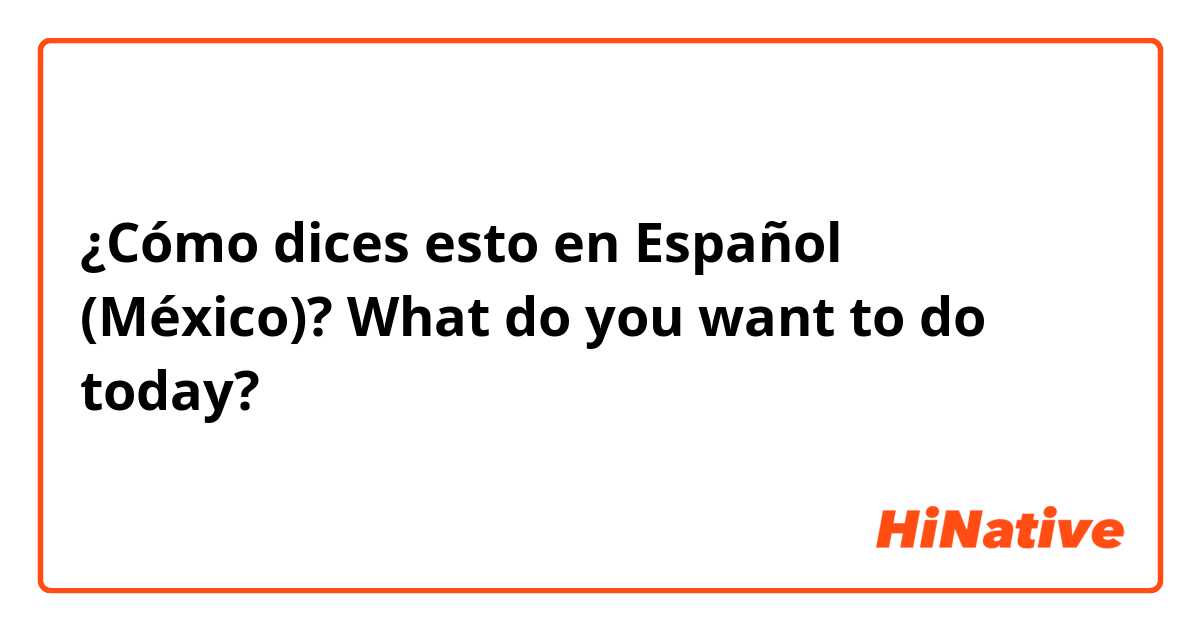 ¿Cómo dices esto en Español (México)? What do you want to do today?