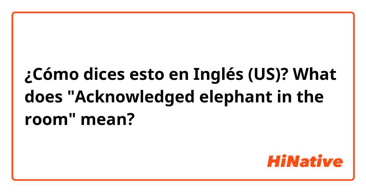 ¿Cómo dices esto en Inglés (US)? What does "Acknowledged elephant in the room" mean?
