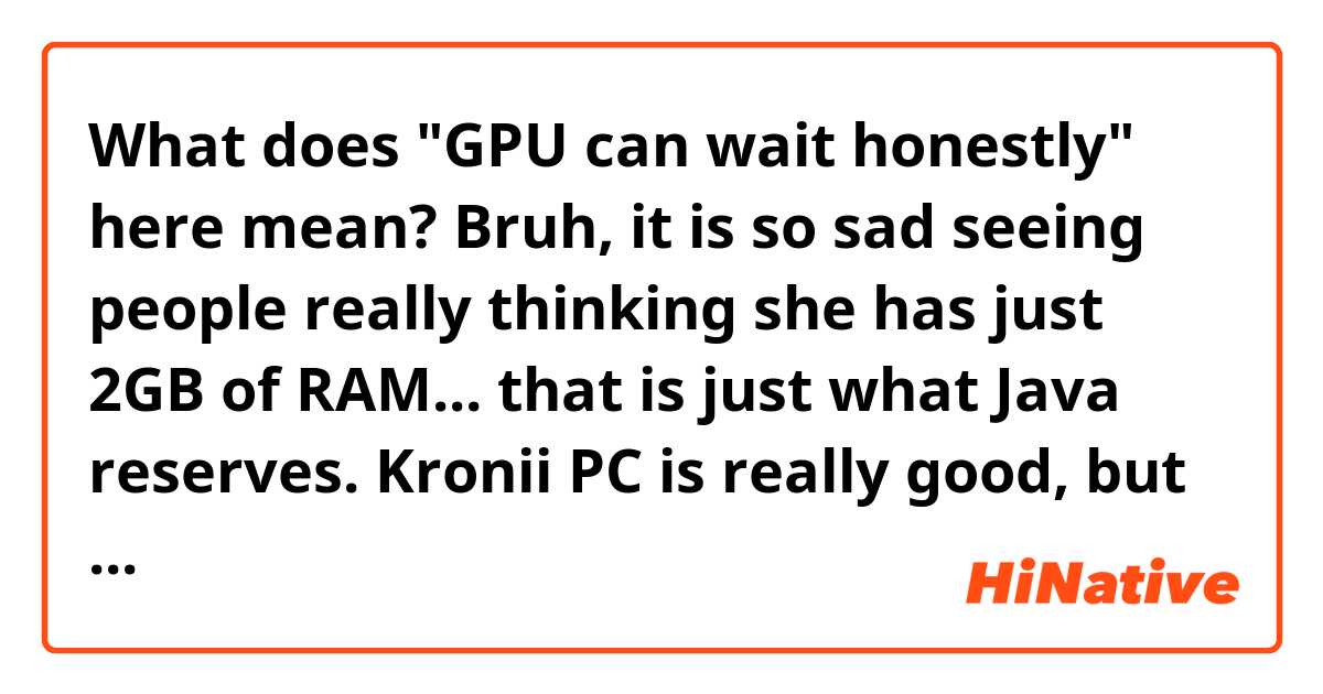 What does "GPU can wait honestly" here mean?

Bruh, it is so sad seeing people really thinking she has just 2GB of RAM... that is just what Java reserves. Kronii PC is really good, but it can be better, more CPU for more multitasking 9700k has just 8c/8t, which is enough, but you can always go for more while streaming and having so many things open. GPU can wait honestly, when streaming 1080p60fps is the resolution and framerate used, and a 2060 can quite get there easily in a lot of games in decent quality (Ultra settings are way past diminishing returns).