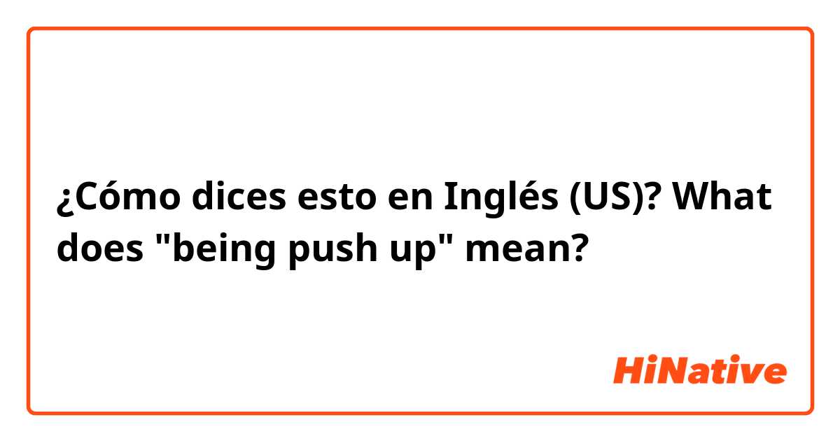 ¿Cómo dices esto en Inglés (US)? What does "being push up" mean?