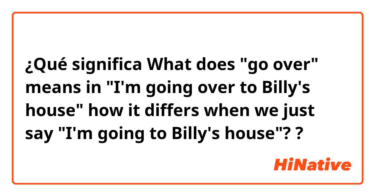 ¿Qué significa What does "go over" means in "I'm going over to  Billy's house" how it differs when we just say "I'm going to Billy's house"??