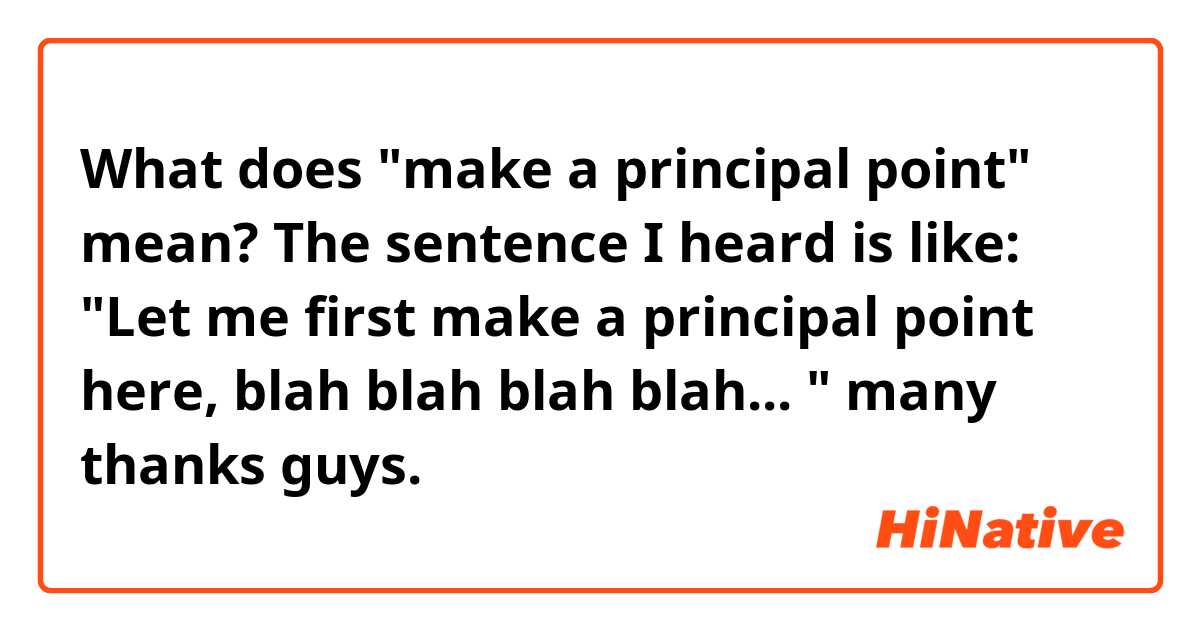 What does "make a principal point" mean?

The sentence I heard is like: "Let me first make a principal point here, blah blah blah blah... "

many thanks guys.