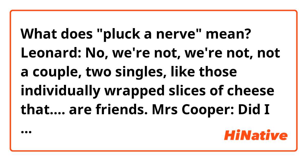 What does "pluck a nerve" mean?


Leonard: No, we're not, we're not, not a couple, two singles, like those individually wrapped slices of cheese that…. are friends.
Mrs Cooper: Did I pluck a nerve there? 
Howard: Oh yeah.
