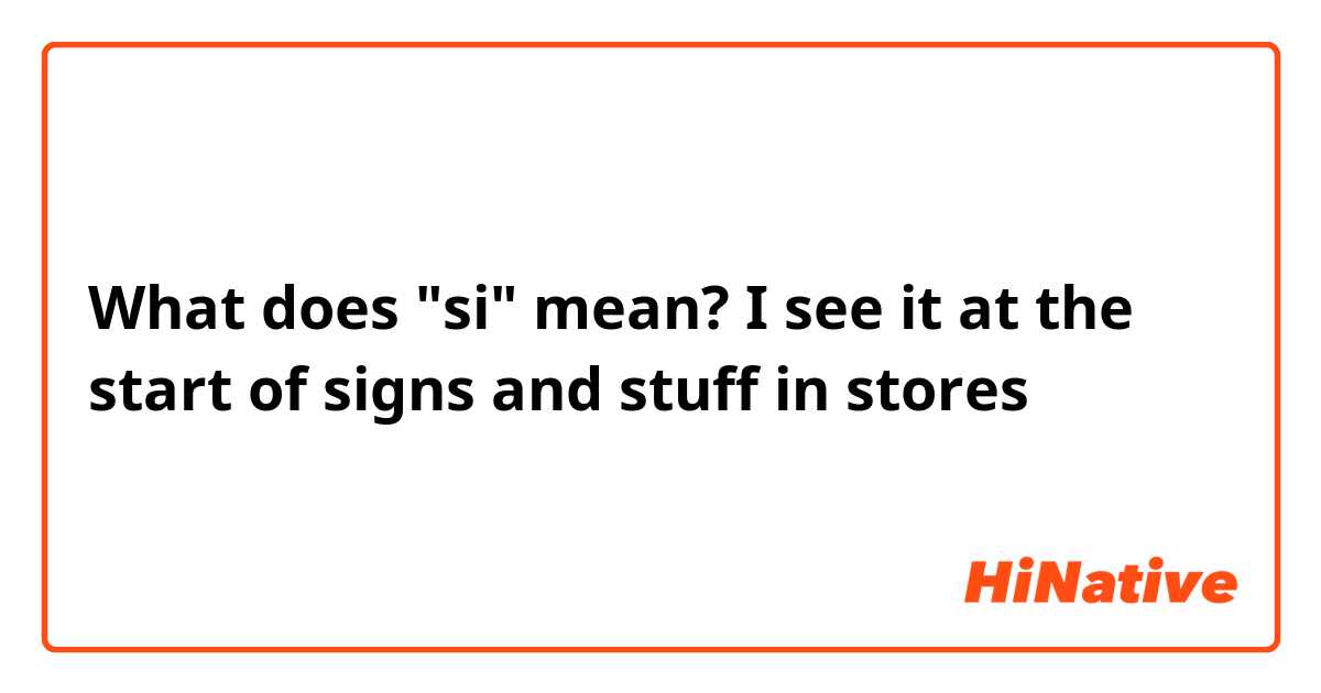 What does "si" mean? I see it at the start of signs and stuff in stores 