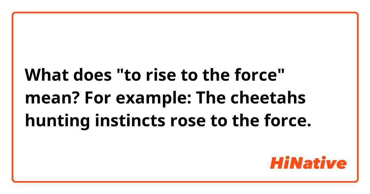 What does "to rise to the force" mean?
For example:
The cheetahs hunting instincts rose to the force.