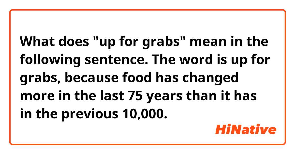 What does "up for grabs" mean in the following sentence.

The word is up for grabs, because food has changed more in the last 75 years
than it has in the previous 10,000.
