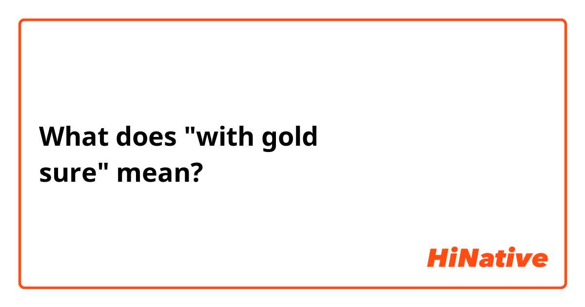 What does "with gold
sure" mean?
