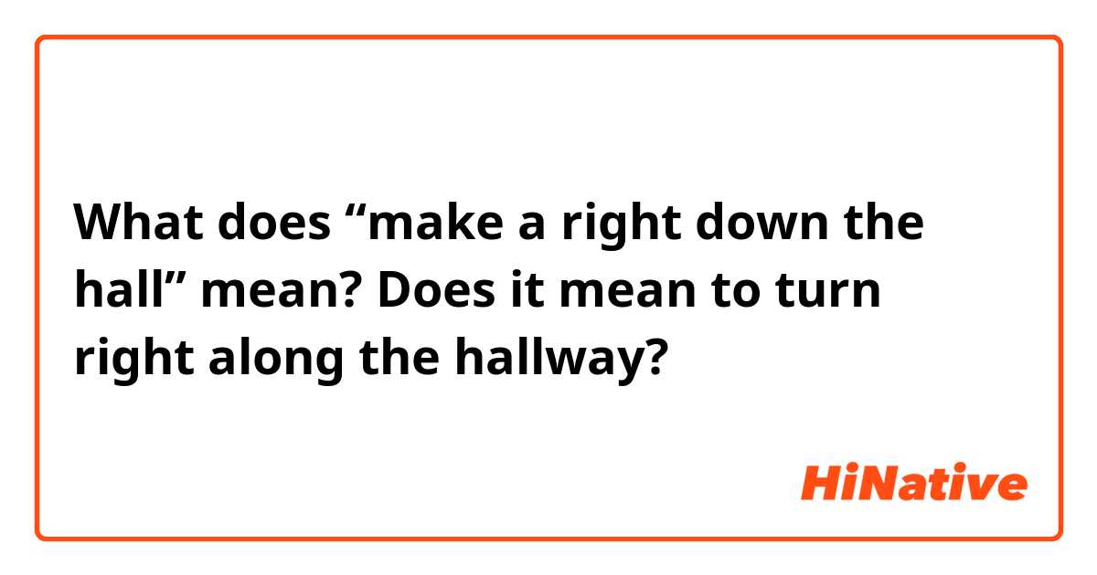What does “make a right down the hall” mean? Does it mean to turn right along the hallway?