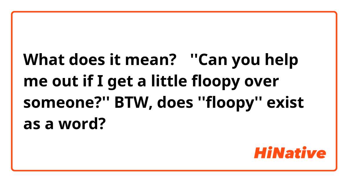 What does it mean?↓
''Can you help me out if I get a little floopy over someone?''
BTW, does ''floopy'' exist as a word?