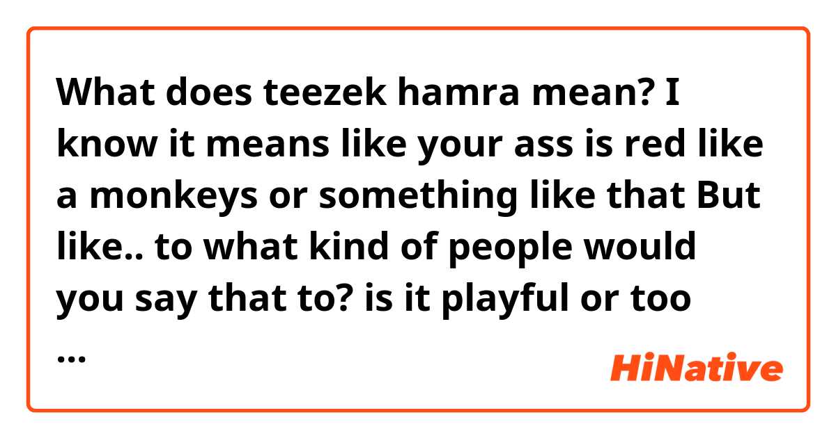 What does teezek hamra mean? I know it means like your ass is red like a monkeys or something like that 😂 But like.. to what kind of people would you say that to? is it playful or too insulting? How would you describe the phrase's meaning? 