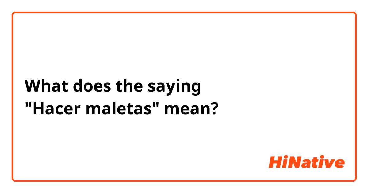 What does the saying 
"Hacer maletas" mean?