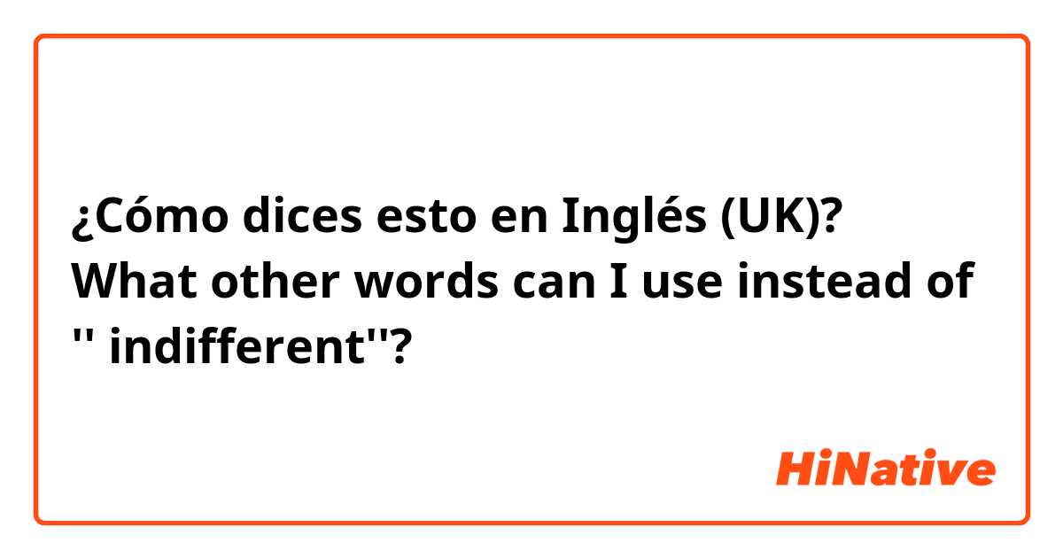 ¿Cómo dices esto en Inglés (UK)? What other words can I use instead of '' indifferent''? 

