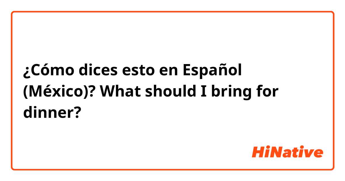 ¿Cómo dices esto en Español (México)? What should I bring for dinner?
