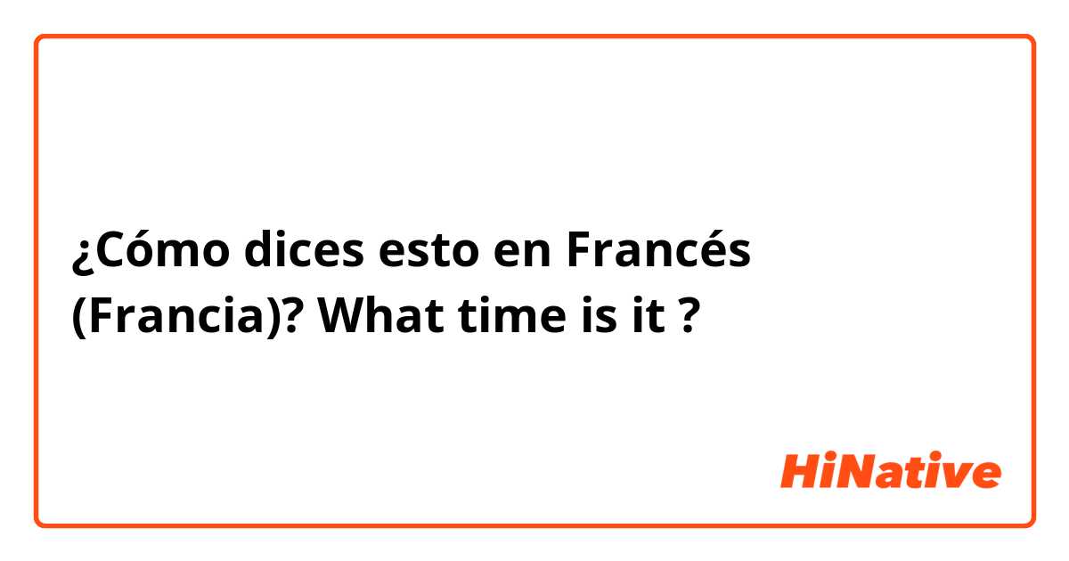 ¿Cómo dices esto en Francés (Francia)? What time is it ? 