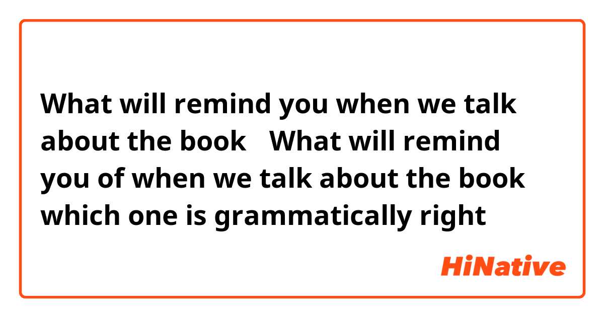 What will remind you when we talk about the book？
What will remind you of when we talk about the book？
which one is grammatically right？